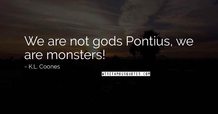 K.L. Coones Quotes: We are not gods Pontius, we are monsters!