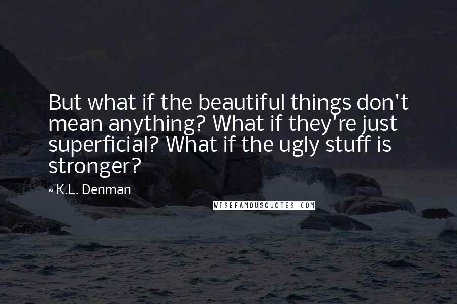 K.L. Denman Quotes: But what if the beautiful things don't mean anything? What if they're just superficial? What if the ugly stuff is stronger?