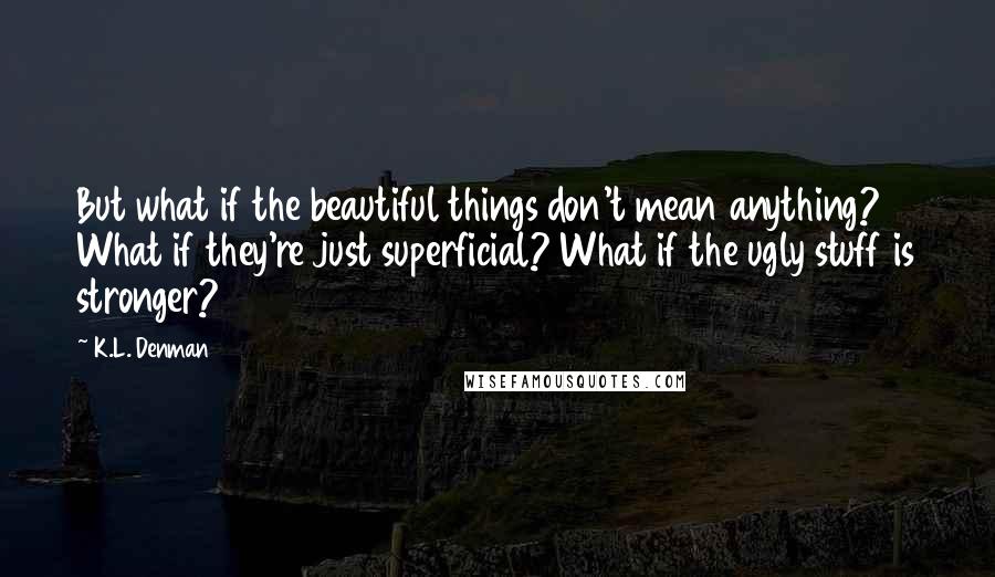 K.L. Denman Quotes: But what if the beautiful things don't mean anything? What if they're just superficial? What if the ugly stuff is stronger?