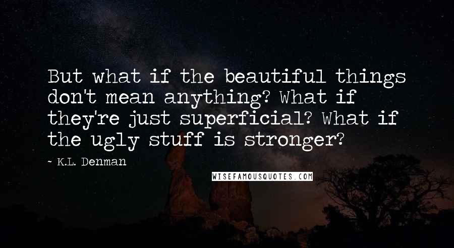 K.L. Denman Quotes: But what if the beautiful things don't mean anything? What if they're just superficial? What if the ugly stuff is stronger?