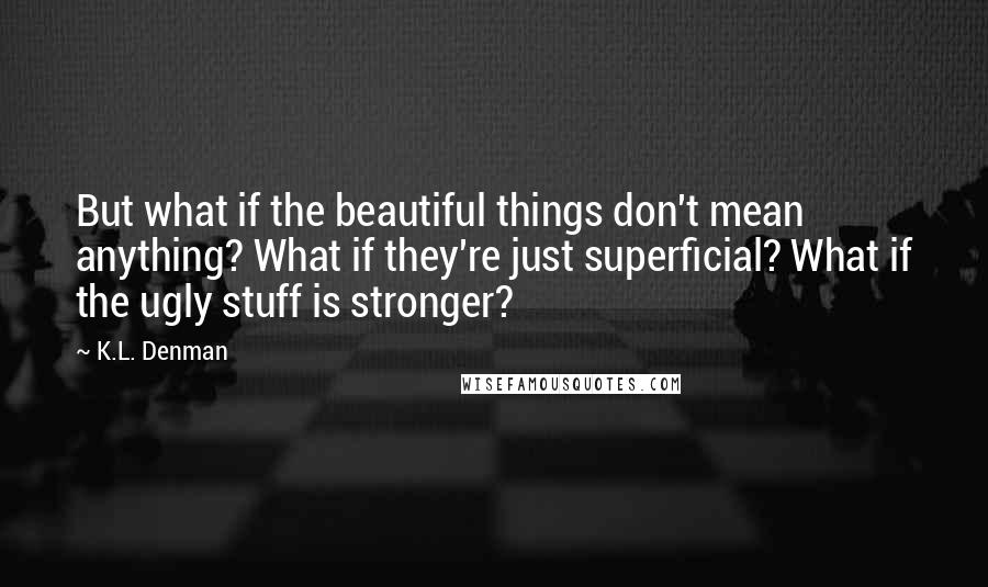 K.L. Denman Quotes: But what if the beautiful things don't mean anything? What if they're just superficial? What if the ugly stuff is stronger?