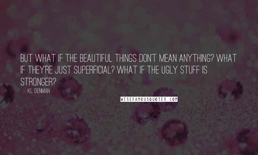 K.L. Denman Quotes: But what if the beautiful things don't mean anything? What if they're just superficial? What if the ugly stuff is stronger?