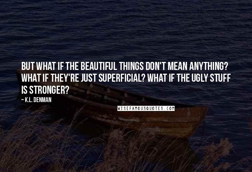 K.L. Denman Quotes: But what if the beautiful things don't mean anything? What if they're just superficial? What if the ugly stuff is stronger?
