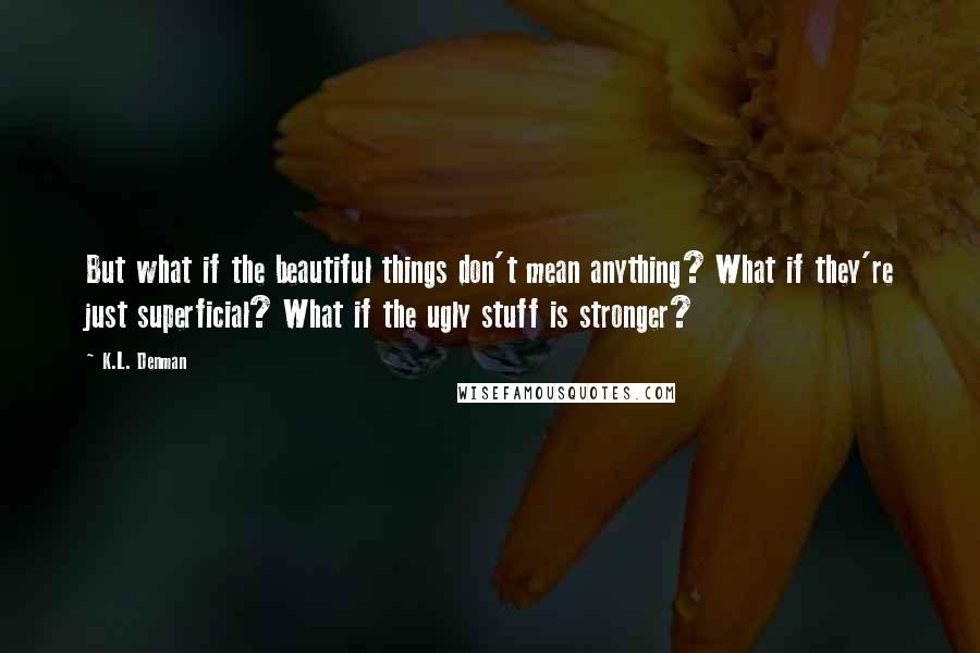 K.L. Denman Quotes: But what if the beautiful things don't mean anything? What if they're just superficial? What if the ugly stuff is stronger?