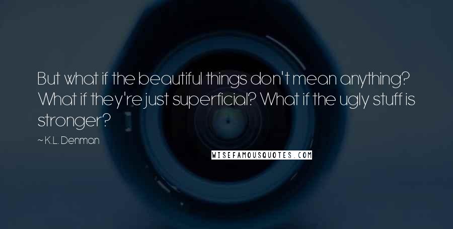 K.L. Denman Quotes: But what if the beautiful things don't mean anything? What if they're just superficial? What if the ugly stuff is stronger?