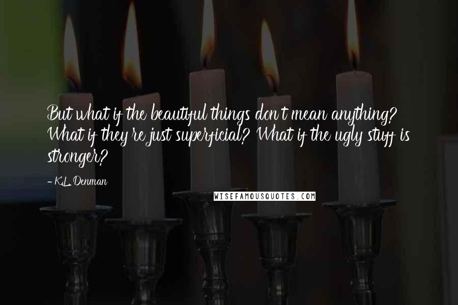 K.L. Denman Quotes: But what if the beautiful things don't mean anything? What if they're just superficial? What if the ugly stuff is stronger?