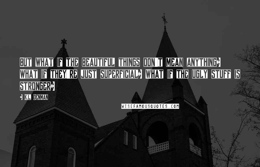 K.L. Denman Quotes: But what if the beautiful things don't mean anything? What if they're just superficial? What if the ugly stuff is stronger?