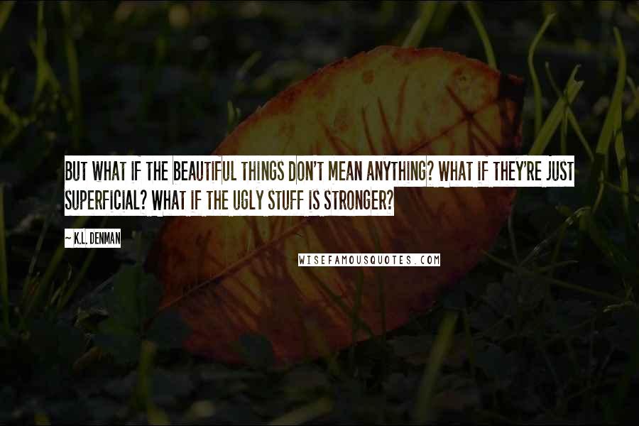 K.L. Denman Quotes: But what if the beautiful things don't mean anything? What if they're just superficial? What if the ugly stuff is stronger?