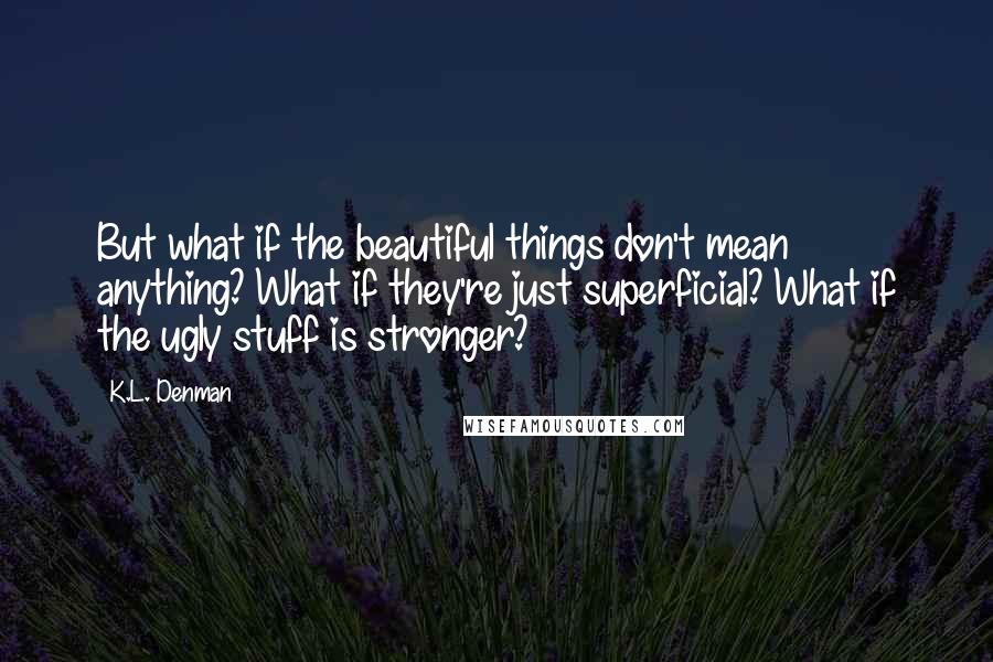 K.L. Denman Quotes: But what if the beautiful things don't mean anything? What if they're just superficial? What if the ugly stuff is stronger?