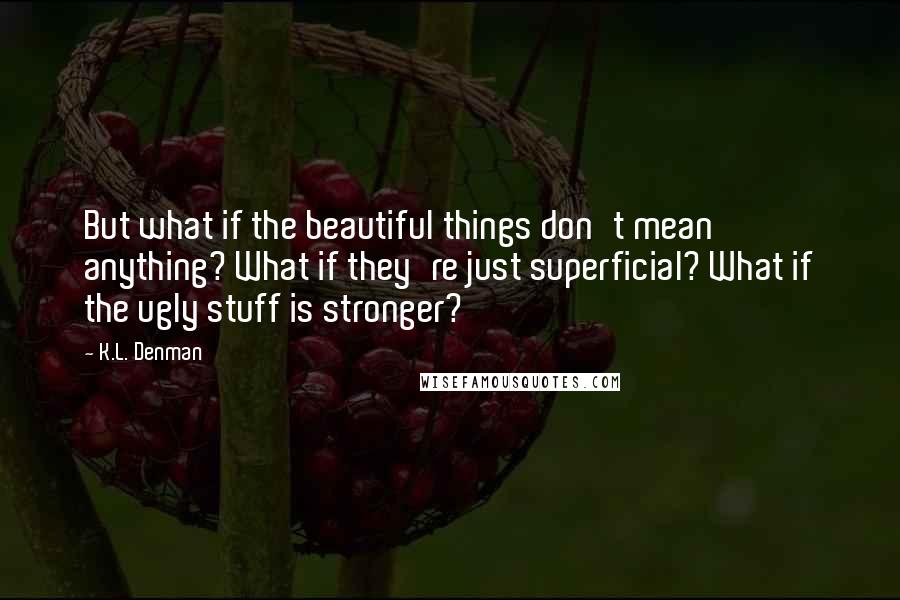 K.L. Denman Quotes: But what if the beautiful things don't mean anything? What if they're just superficial? What if the ugly stuff is stronger?