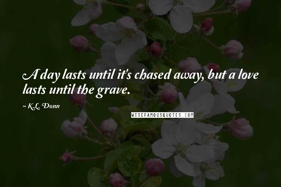 K.L. Donn Quotes: A day lasts until it's chased away, but a love lasts until the grave.