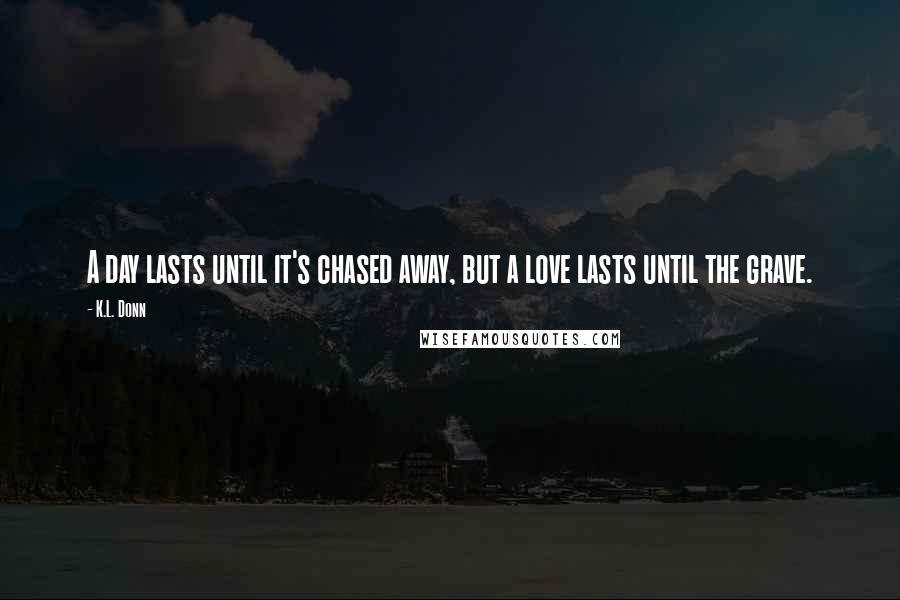 K.L. Donn Quotes: A day lasts until it's chased away, but a love lasts until the grave.