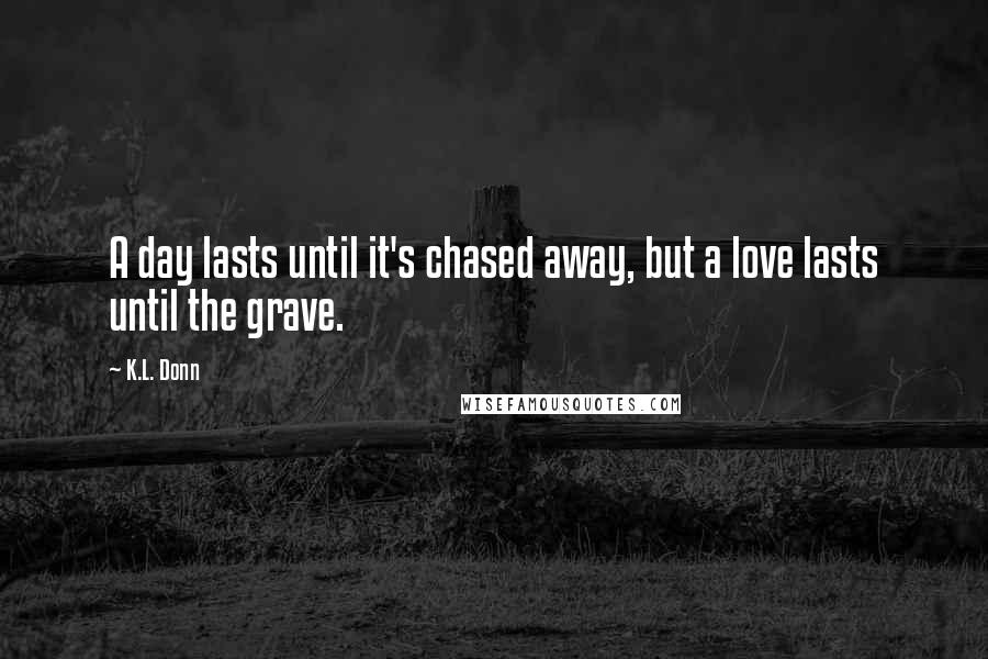 K.L. Donn Quotes: A day lasts until it's chased away, but a love lasts until the grave.