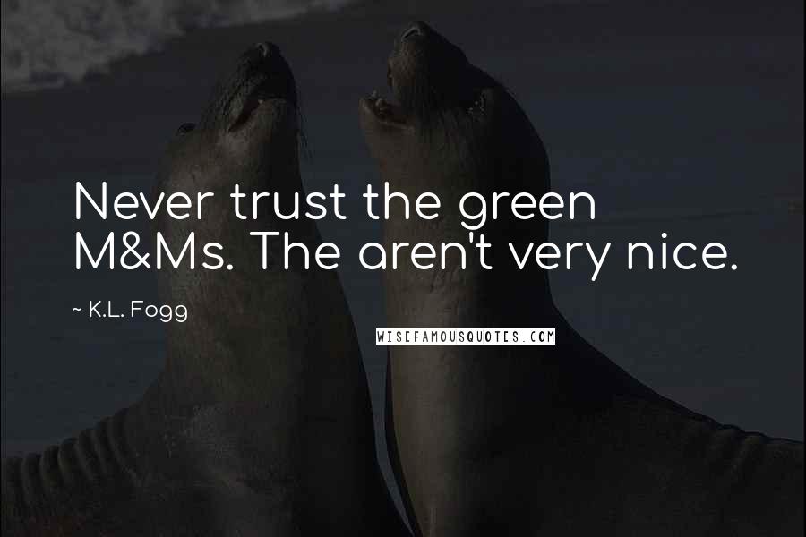 K.L. Fogg Quotes: Never trust the green M&Ms. The aren't very nice.