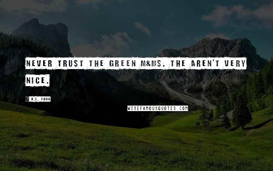 K.L. Fogg Quotes: Never trust the green M&Ms. The aren't very nice.