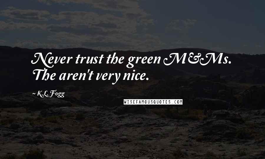 K.L. Fogg Quotes: Never trust the green M&Ms. The aren't very nice.