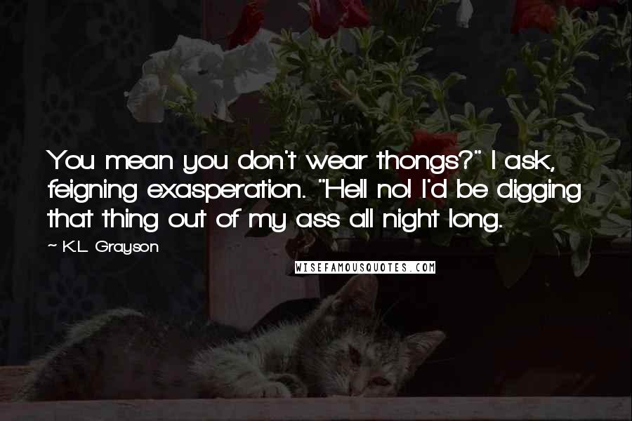 K.L. Grayson Quotes: You mean you don't wear thongs?" I ask, feigning exasperation. "Hell no! I'd be digging that thing out of my ass all night long.