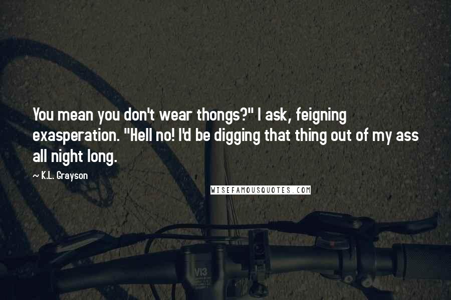 K.L. Grayson Quotes: You mean you don't wear thongs?" I ask, feigning exasperation. "Hell no! I'd be digging that thing out of my ass all night long.