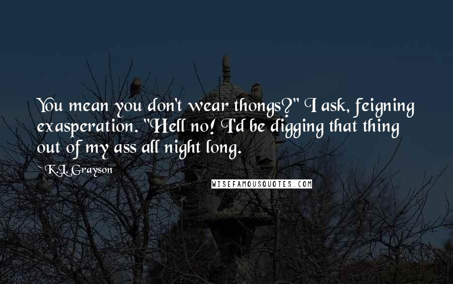 K.L. Grayson Quotes: You mean you don't wear thongs?" I ask, feigning exasperation. "Hell no! I'd be digging that thing out of my ass all night long.