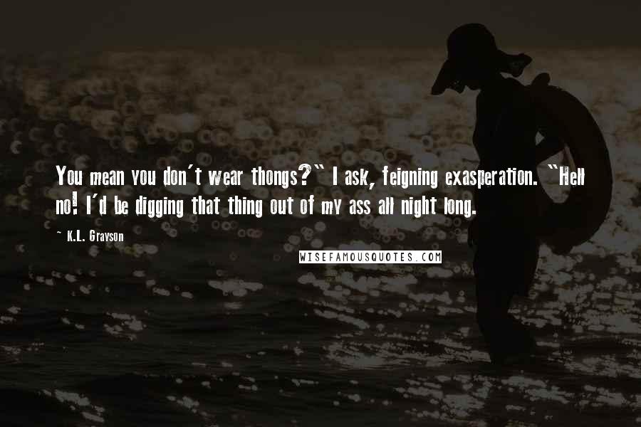 K.L. Grayson Quotes: You mean you don't wear thongs?" I ask, feigning exasperation. "Hell no! I'd be digging that thing out of my ass all night long.