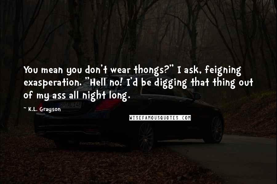 K.L. Grayson Quotes: You mean you don't wear thongs?" I ask, feigning exasperation. "Hell no! I'd be digging that thing out of my ass all night long.