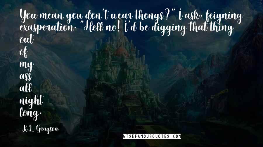 K.L. Grayson Quotes: You mean you don't wear thongs?" I ask, feigning exasperation. "Hell no! I'd be digging that thing out of my ass all night long.