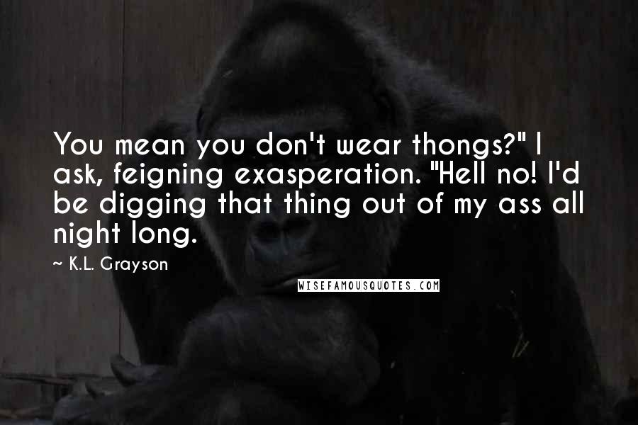 K.L. Grayson Quotes: You mean you don't wear thongs?" I ask, feigning exasperation. "Hell no! I'd be digging that thing out of my ass all night long.