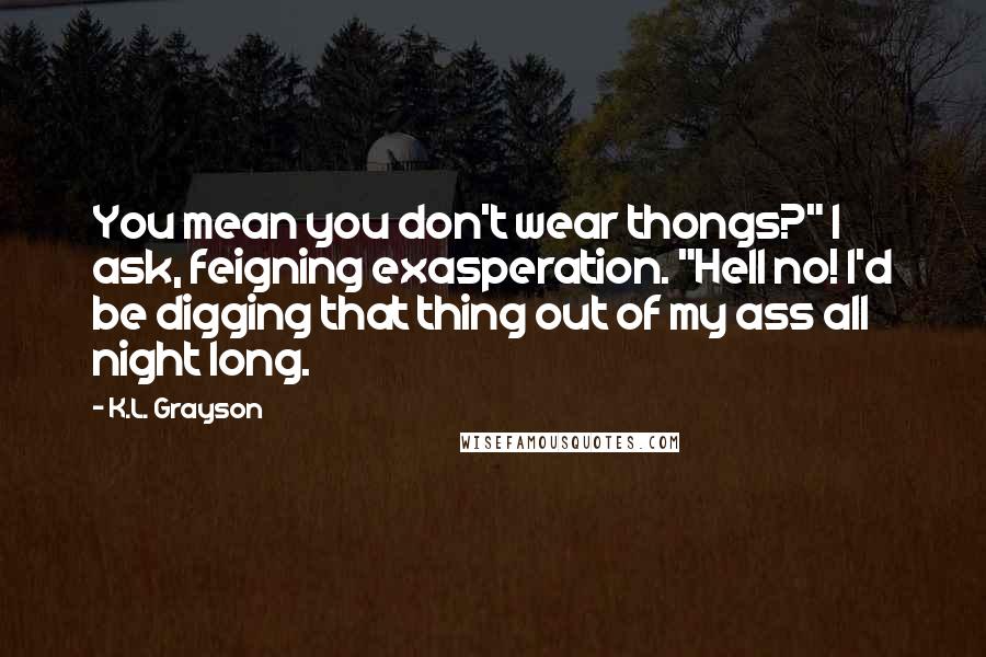 K.L. Grayson Quotes: You mean you don't wear thongs?" I ask, feigning exasperation. "Hell no! I'd be digging that thing out of my ass all night long.