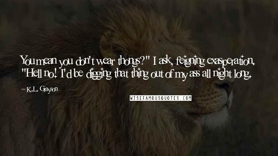 K.L. Grayson Quotes: You mean you don't wear thongs?" I ask, feigning exasperation. "Hell no! I'd be digging that thing out of my ass all night long.