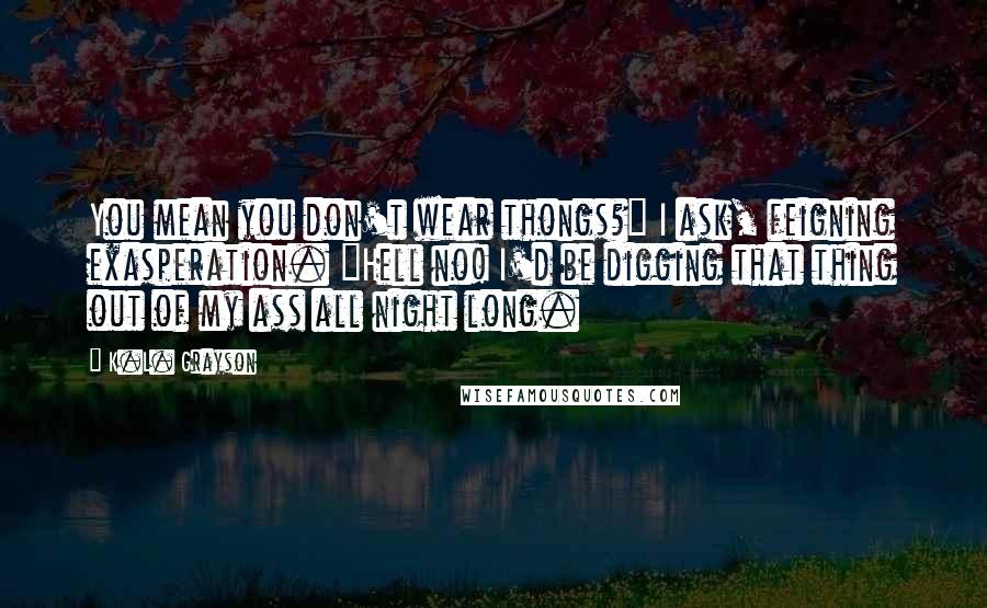 K.L. Grayson Quotes: You mean you don't wear thongs?" I ask, feigning exasperation. "Hell no! I'd be digging that thing out of my ass all night long.