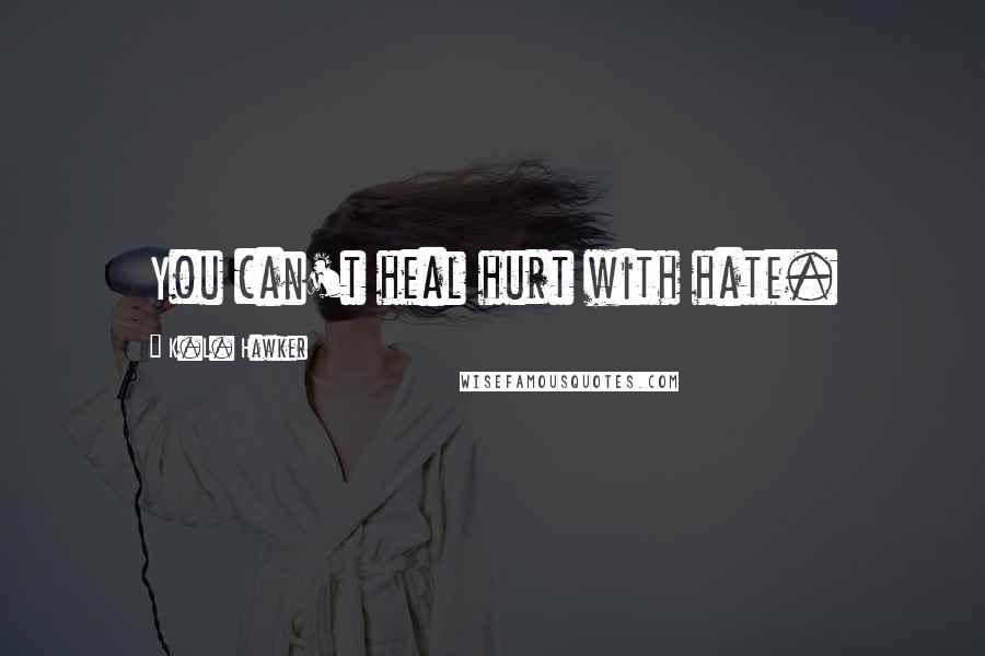 K.L. Hawker Quotes: You can't heal hurt with hate.