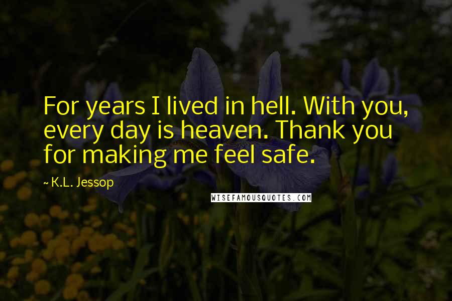 K.L. Jessop Quotes: For years I lived in hell. With you, every day is heaven. Thank you for making me feel safe.