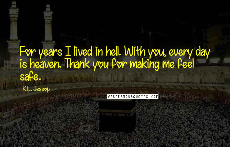 K.L. Jessop Quotes: For years I lived in hell. With you, every day is heaven. Thank you for making me feel safe.