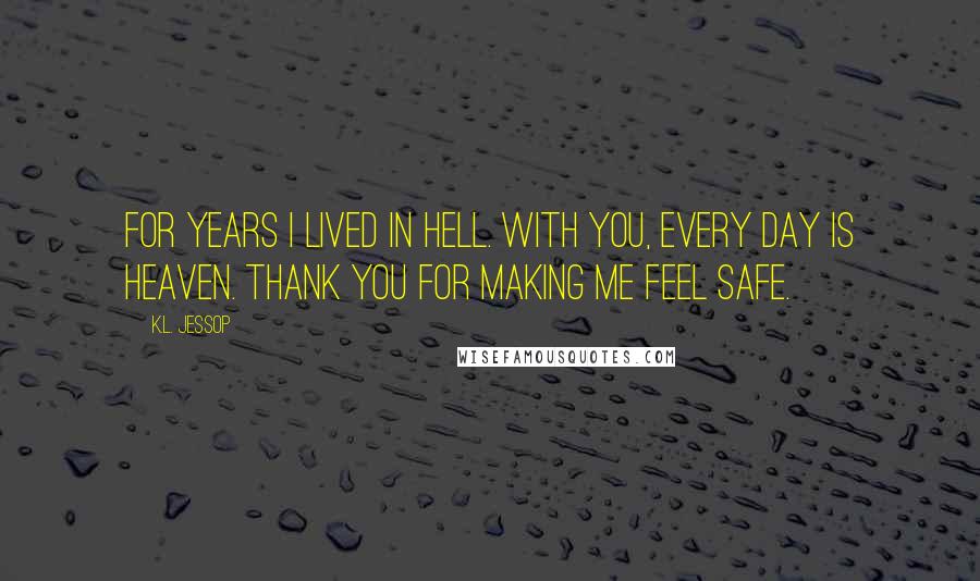 K.L. Jessop Quotes: For years I lived in hell. With you, every day is heaven. Thank you for making me feel safe.