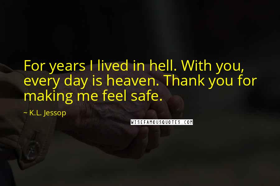 K.L. Jessop Quotes: For years I lived in hell. With you, every day is heaven. Thank you for making me feel safe.