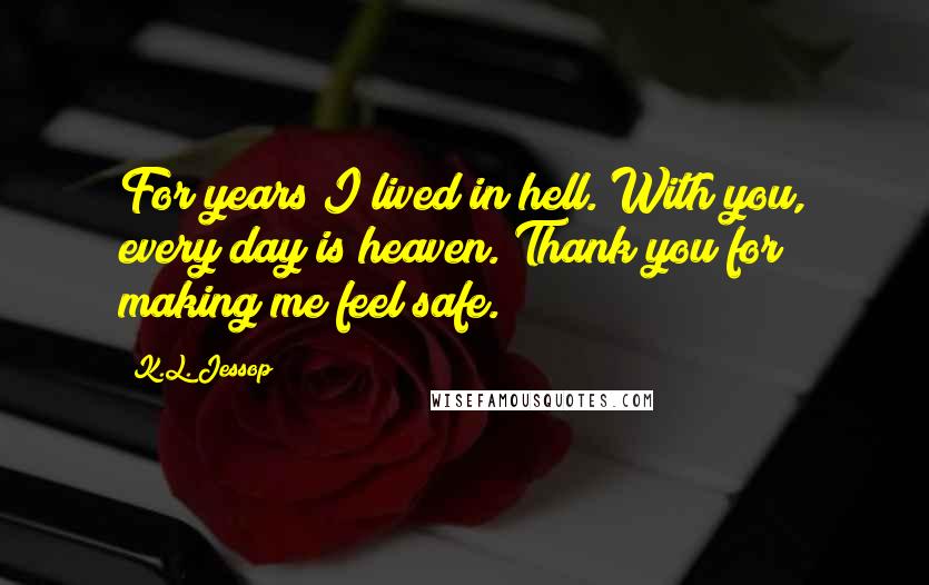K.L. Jessop Quotes: For years I lived in hell. With you, every day is heaven. Thank you for making me feel safe.