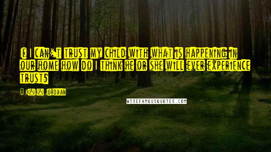 K.L. Jordaan Quotes: If I can't trust my child with what is happening in our home how do I think he or she will ever experience trust?