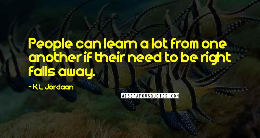 K.L. Jordaan Quotes: People can learn a lot from one another if their need to be right falls away.