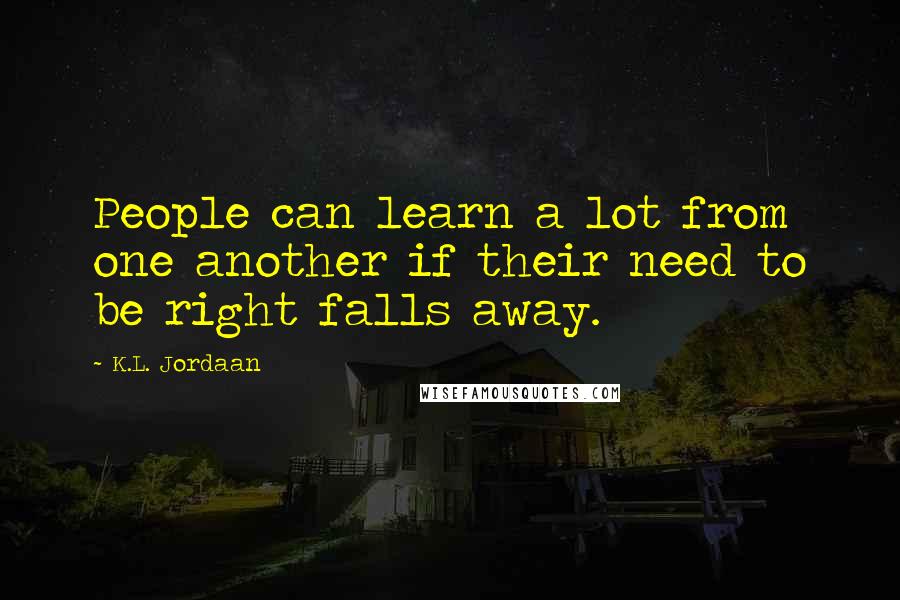 K.L. Jordaan Quotes: People can learn a lot from one another if their need to be right falls away.