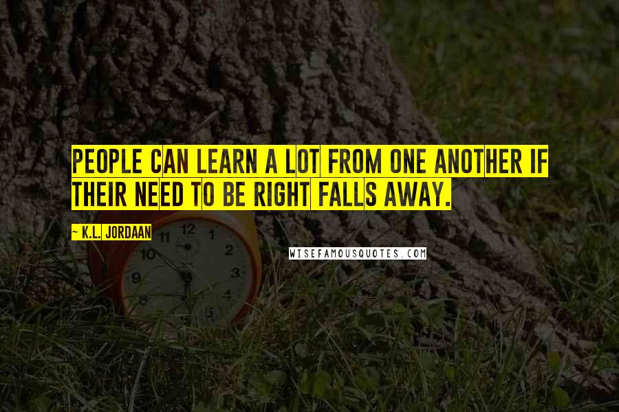 K.L. Jordaan Quotes: People can learn a lot from one another if their need to be right falls away.