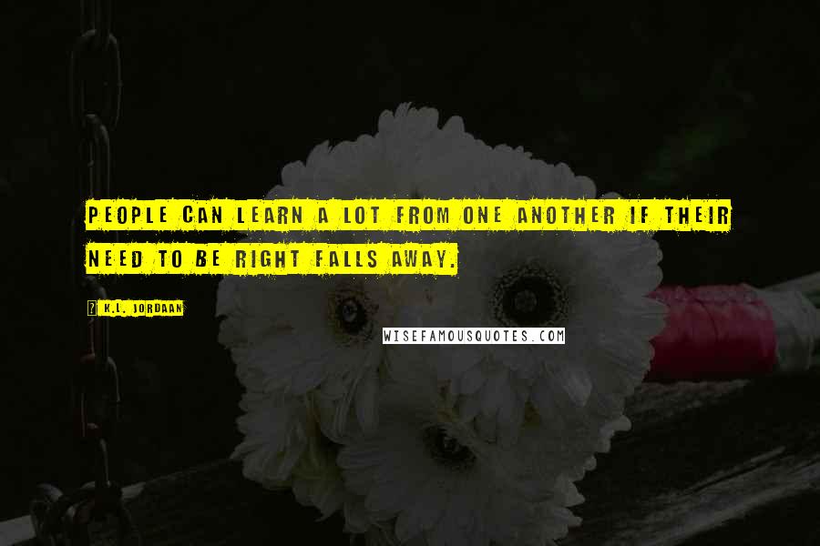K.L. Jordaan Quotes: People can learn a lot from one another if their need to be right falls away.