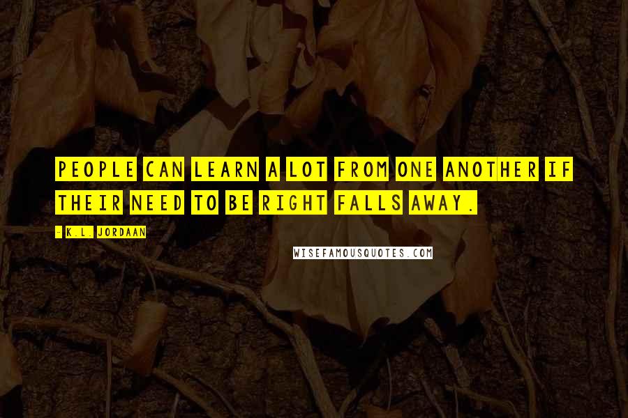 K.L. Jordaan Quotes: People can learn a lot from one another if their need to be right falls away.