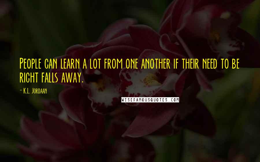 K.L. Jordaan Quotes: People can learn a lot from one another if their need to be right falls away.