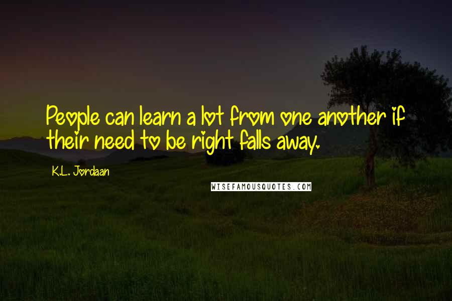 K.L. Jordaan Quotes: People can learn a lot from one another if their need to be right falls away.