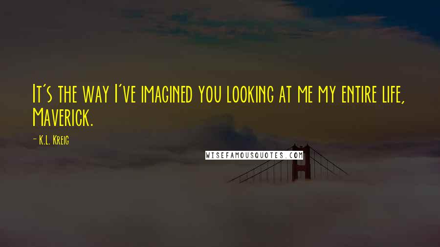 K.L. Kreig Quotes: It's the way I've imagined you looking at me my entire life, Maverick.