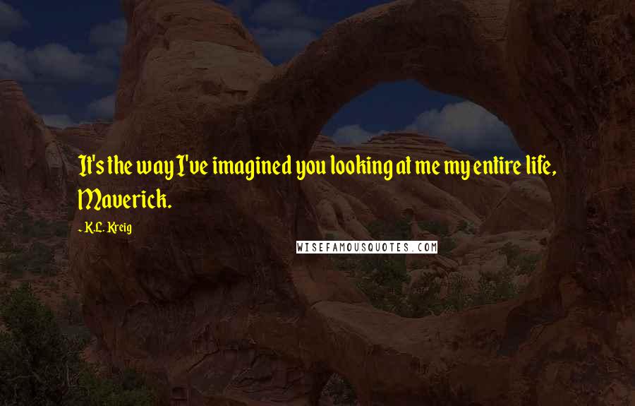 K.L. Kreig Quotes: It's the way I've imagined you looking at me my entire life, Maverick.