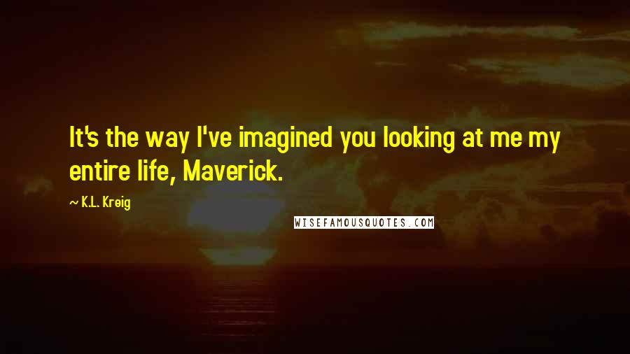 K.L. Kreig Quotes: It's the way I've imagined you looking at me my entire life, Maverick.