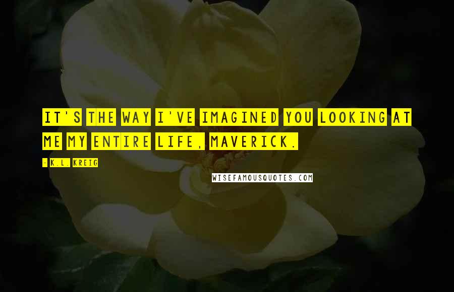 K.L. Kreig Quotes: It's the way I've imagined you looking at me my entire life, Maverick.