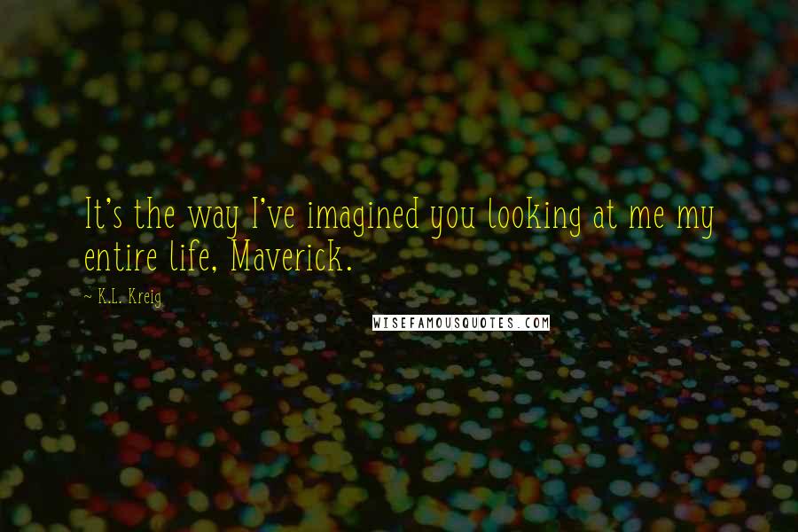 K.L. Kreig Quotes: It's the way I've imagined you looking at me my entire life, Maverick.