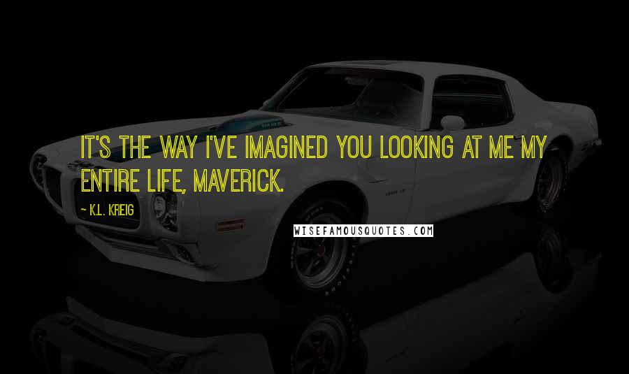 K.L. Kreig Quotes: It's the way I've imagined you looking at me my entire life, Maverick.